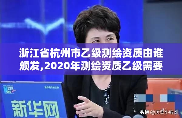 浙江省杭州市乙級(jí)測(cè)繪資質(zhì)由誰(shuí)頒發(fā),2020年測(cè)繪資質(zhì)乙級(jí)需要什么條件