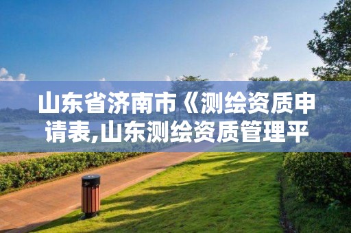 山東省濟南市《測繪資質申請表,山東測繪資質管理平臺