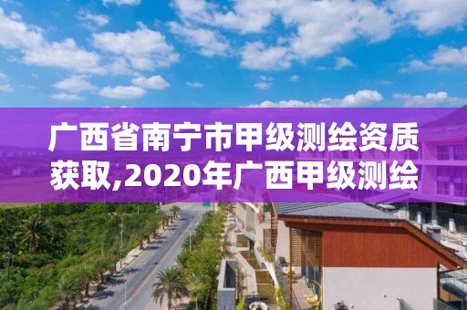 廣西省南寧市甲級測繪資質(zhì)獲取,2020年廣西甲級測繪資質(zhì)單位