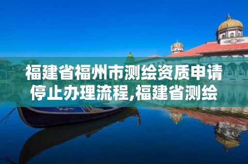 福建省福州市測繪資質申請停止辦理流程,福建省測繪資質查詢