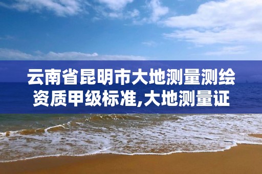 云南省昆明市大地測量測繪資質甲級標準,大地測量證書。