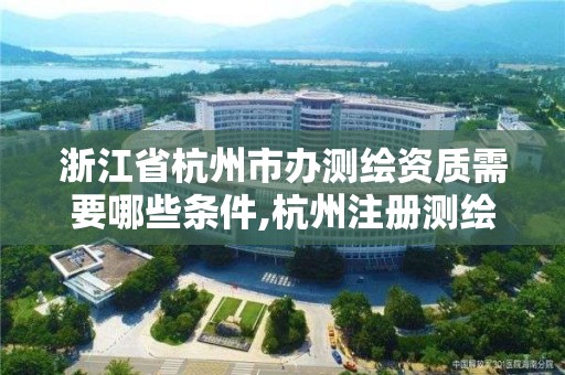 浙江省杭州市辦測繪資質需要哪些條件,杭州注冊測繪師招聘