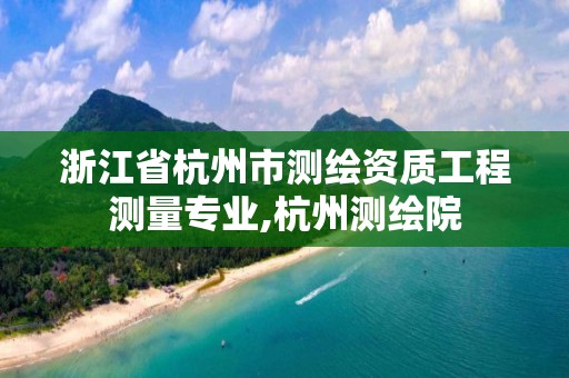 浙江省杭州市測繪資質工程測量專業,杭州測繪院