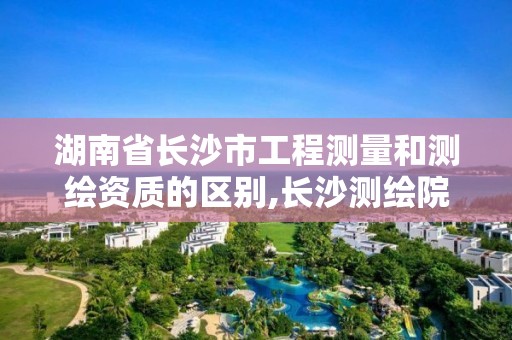 湖南省長沙市工程測量和測繪資質的區別,長沙測繪院工資待遇。