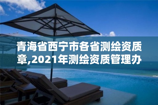 青海省西寧市各省測繪資質章,2021年測繪資質管理辦法