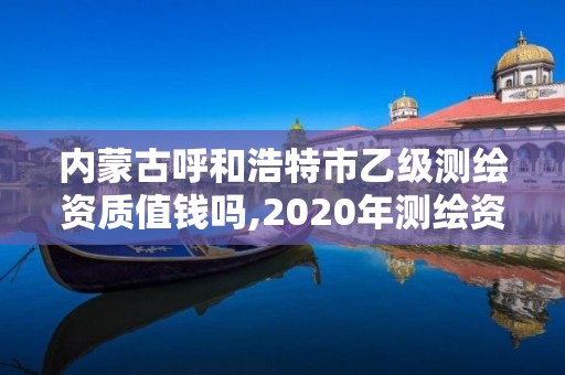 內蒙古呼和浩特市乙級測繪資質值錢嗎,2020年測繪資質乙級需要什么條件