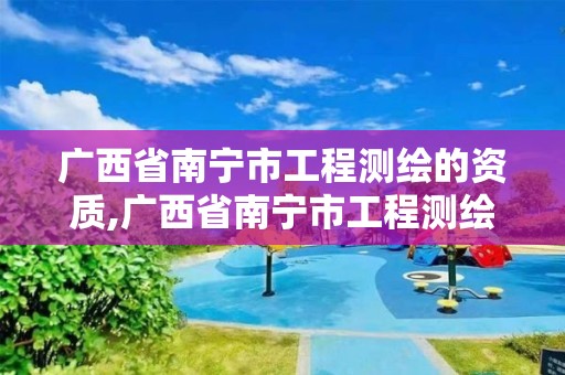 廣西省南寧市工程測(cè)繪的資質(zhì),廣西省南寧市工程測(cè)繪的資質(zhì)有哪些