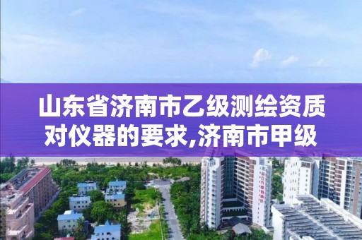 山東省濟南市乙級測繪資質對儀器的要求,濟南市甲級測繪資質單位。