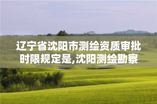 遼寧省沈陽市測繪資質審批時限規定是,沈陽測繪勘察研究院有限公司