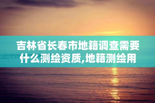 吉林省長春市地籍調查需要什么測繪資質,地籍測繪用什么儀器。