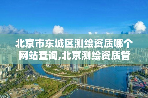 北京市東城區測繪資質哪個網站查詢,北京測繪資質管理辦法