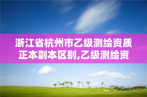 浙江省杭州市乙級測繪資質正本副本區別,乙級測繪資質單位查詢。