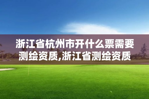 浙江省杭州市開什么票需要測繪資質(zhì),浙江省測繪資質(zhì)管理實施細(xì)則