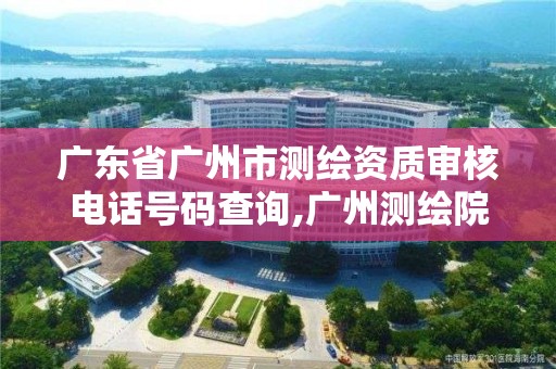 廣東省廣州市測繪資質審核電話號碼查詢,廣州測繪院是什么單位。