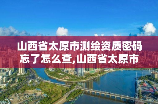 山西省太原市測繪資質密碼忘了怎么查,山西省太原市測繪資質密碼忘了怎么查詢