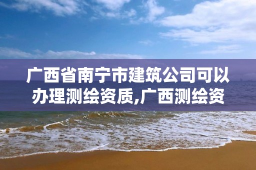 廣西省南寧市建筑公司可以辦理測繪資質,廣西測繪資質查詢