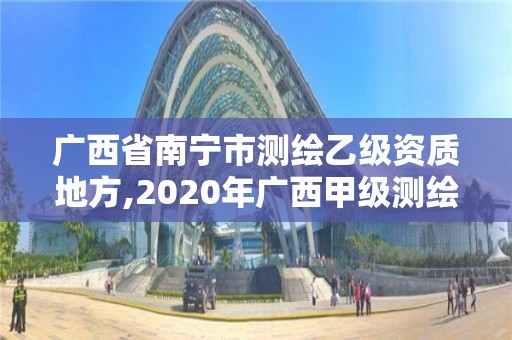 廣西省南寧市測繪乙級資質地方,2020年廣西甲級測繪資質單位