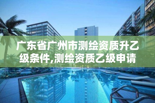 廣東省廣州市測繪資質升乙級條件,測繪資質乙級申請需要什么條件