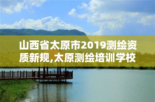 山西省太原市2019測(cè)繪資質(zhì)新規(guī),太原測(cè)繪培訓(xùn)學(xué)校