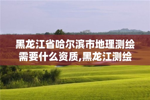 黑龍江省哈爾濱市地理測繪需要什么資質(zhì),黑龍江測繪地理信息局所屬事業(yè)單位怎么樣