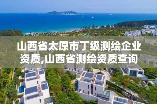 山西省太原市丁級測繪企業(yè)資質(zhì),山西省測繪資質(zhì)查詢