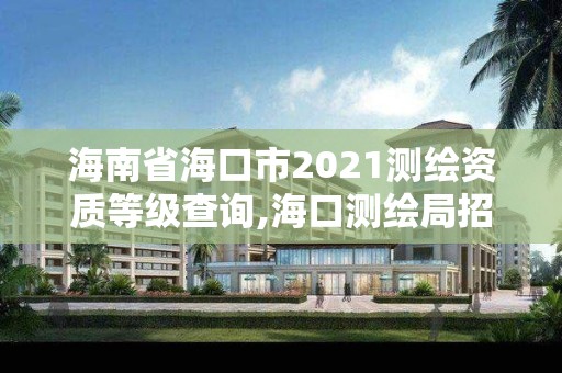 海南省海口市2021測繪資質等級查詢,海口測繪局招聘。