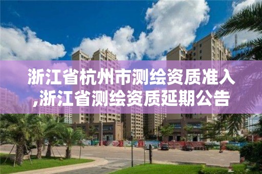 浙江省杭州市測繪資質(zhì)準入,浙江省測繪資質(zhì)延期公告