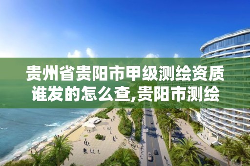 貴州省貴陽市甲級測繪資質誰發的怎么查,貴陽市測繪公司。