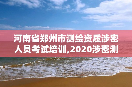 河南省鄭州市測繪資質(zhì)涉密人員考試培訓(xùn),2020涉密測繪管理人員考試