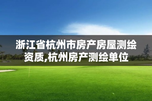 浙江省杭州市房產房屋測繪資質,杭州房產測繪單位