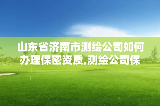 山東省濟南市測繪公司如何辦理保密資質,測繪公司保密管理機構