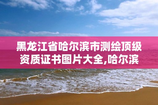 黑龍江省哈爾濱市測繪頂級資質證書圖片大全,哈爾濱測繪局怎么樣。