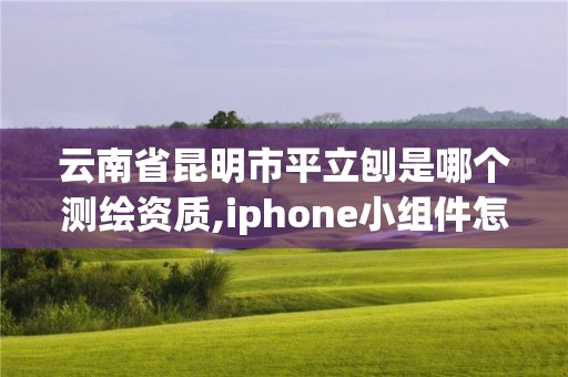 云南省昆明市平立刨是哪個測繪資質,iphone小組件怎么改變形狀。