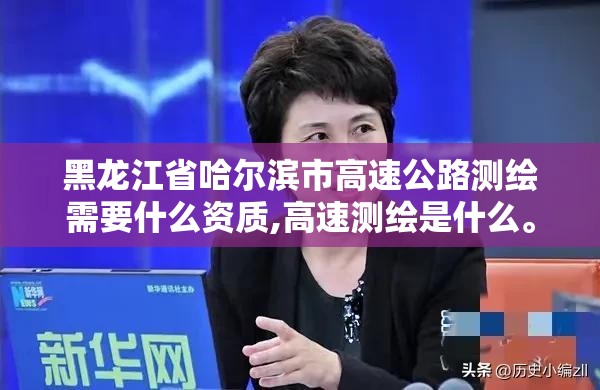 黑龍江省哈爾濱市高速公路測繪需要什么資質,高速測繪是什么。