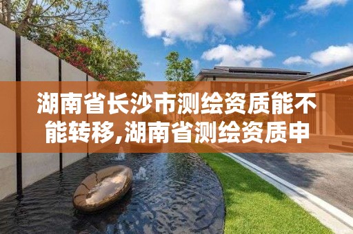 湖南省長沙市測繪資質能不能轉移,湖南省測繪資質申請公示