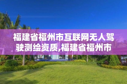 福建省福州市互聯網無人駕駛測繪資質,福建省福州市互聯網無人駕駛測繪資質公司。