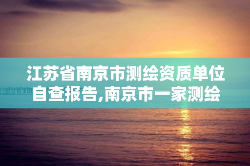 江蘇省南京市測繪資質單位自查報告,南京市一家測繪資質單位要使用。