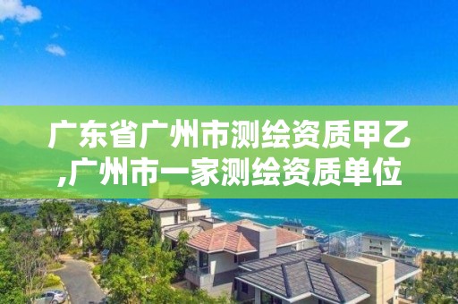 廣東省廣州市測繪資質(zhì)甲乙,廣州市一家測繪資質(zhì)單位