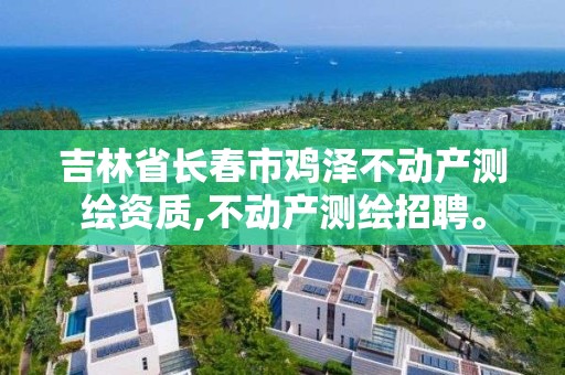 吉林省長春市雞澤不動產測繪資質,不動產測繪招聘。