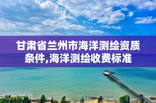 甘肅省蘭州市海洋測繪資質條件,海洋測繪收費標準