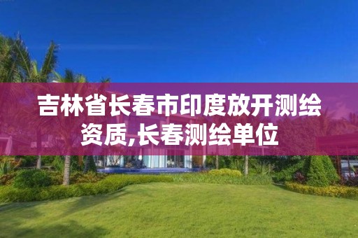 吉林省長春市印度放開測繪資質,長春測繪單位