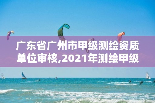 廣東省廣州市甲級(jí)測(cè)繪資質(zhì)單位審核,2021年測(cè)繪甲級(jí)資質(zhì)申報(bào)條件