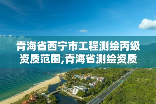 青海省西寧市工程測繪丙級資質范圍,青海省測繪資質延期公告