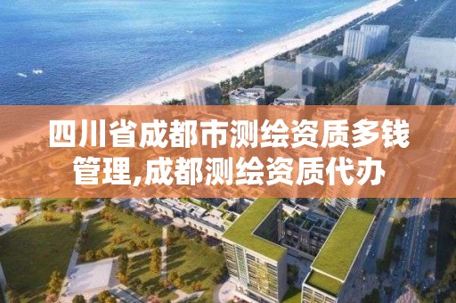 四川省成都市測繪資質(zhì)多錢管理,成都測繪資質(zhì)代辦