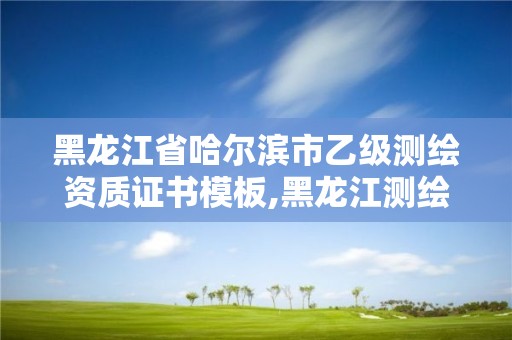 黑龍江省哈爾濱市乙級測繪資質證書模板,黑龍江測繪公司乙級資質