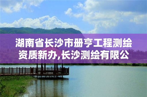 湖南省長(zhǎng)沙市冊(cè)亨工程測(cè)繪資質(zhì)新辦,長(zhǎng)沙測(cè)繪有限公司