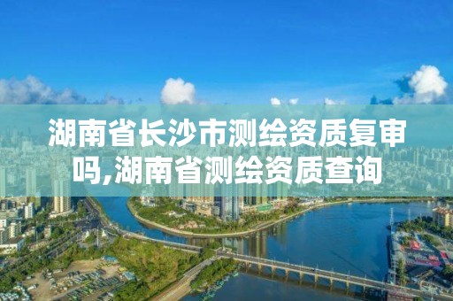 湖南省長沙市測繪資質復審嗎,湖南省測繪資質查詢