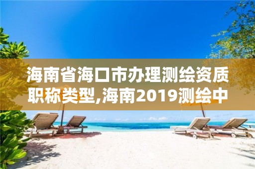 海南省海口市辦理測繪資質職稱類型,海南2019測繪中級職稱評定條件