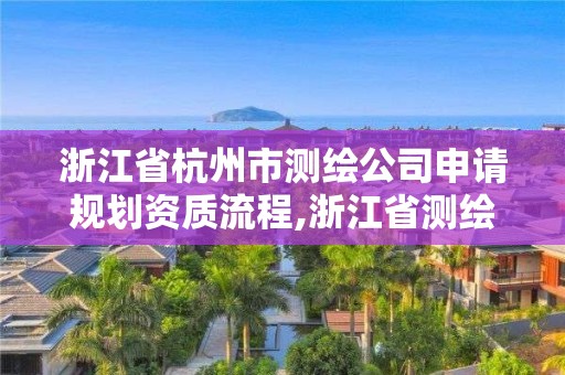 浙江省杭州市測繪公司申請規劃資質流程,浙江省測繪資質申請需要什么條件。