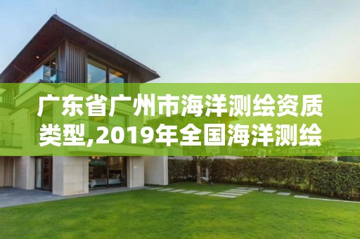 廣東省廣州市海洋測繪資質(zhì)類型,2019年全國海洋測繪甲級資質(zhì)單位